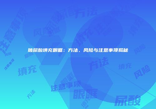玻尿酸填充眼眶：方法、风险与注意事项揭秘