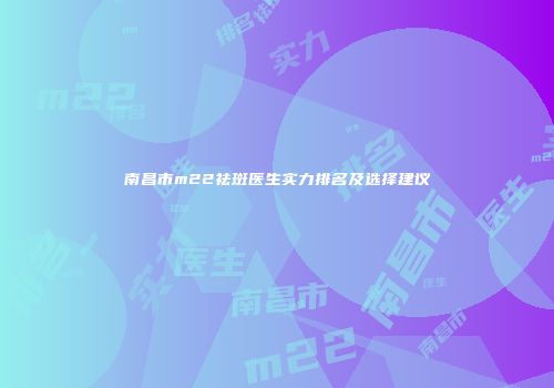南昌市m22祛斑医生实力排名及选择建议