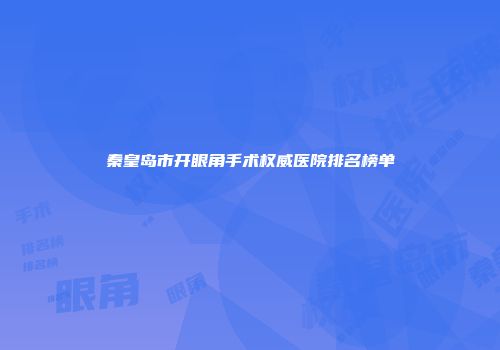 秦皇岛市开眼角手术权威医院排名榜单