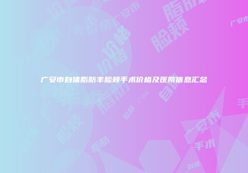 广安市自体脂肪丰脸颊手术价格及医院信息汇总
