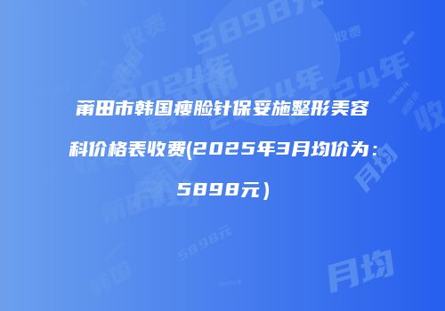 莆田市韩国瘦脸针保妥施整形美容科价格表收费(2025年3月均价为：5898元）