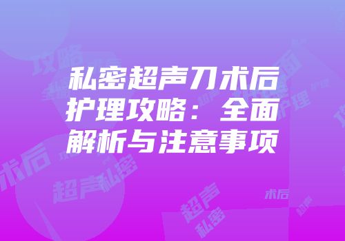 私密超声刀术后护理攻略：全面解析与注意事项