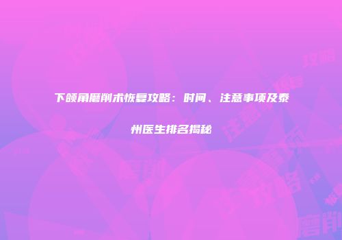 下颌角磨削术恢复攻略：时间、注意事项及泰州医生排名揭秘