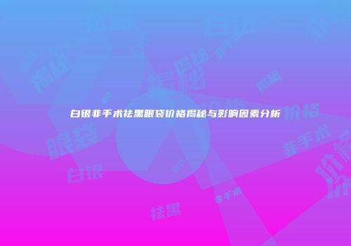 白银非手术祛黑眼袋价格揭秘与影响因素分析