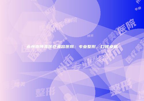 永州市博美医疗美容医院：专业整形，口碑卓越