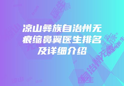 凉山彝族自治州无痕缩鼻翼医生排名及详细介绍