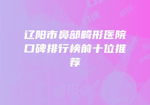 辽阳市鼻部畸形医院口碑排行榜前十位推荐