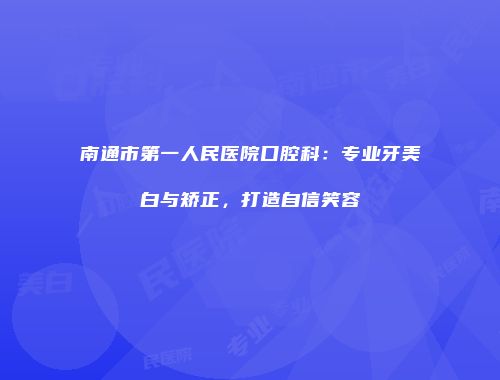 南通市第一人民医院口腔科：专业牙美白与矫正，打造自信笑容
