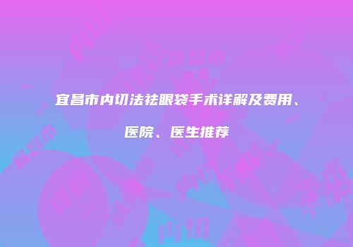 宜昌市内切法祛眼袋手术详解及费用、医院、医生推荐