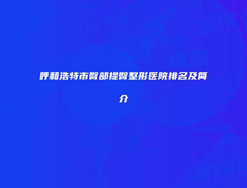 呼和浩特市臀部提臀整形医院排名及简介