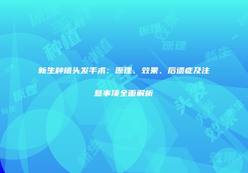 新生种植头发手术：原理、效果、后遗症及注意事项全面解析