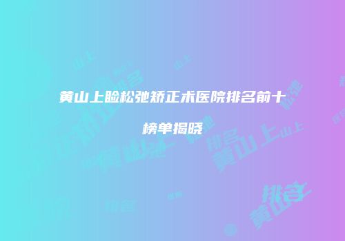 黄山上睑松弛矫正术医院排名前十榜单揭晓