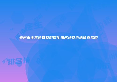 泰州市全再造耳整形医生排名榜及价格信息揭晓