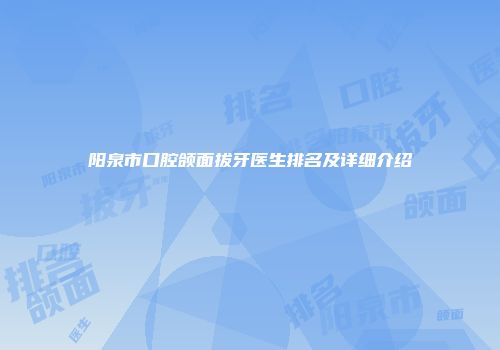 阳泉市口腔颌面拔牙医生排名及详细介绍