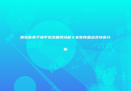 潍坊市鼻子塌平宽改善领域前十家医院盘点及特色分析
