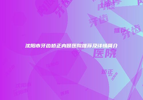 沈阳市牙齿矫正内倾医院推荐及详情简介