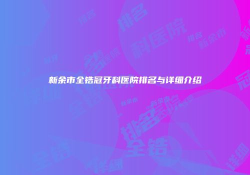 新余市全锆冠牙科医院排名与详细介绍