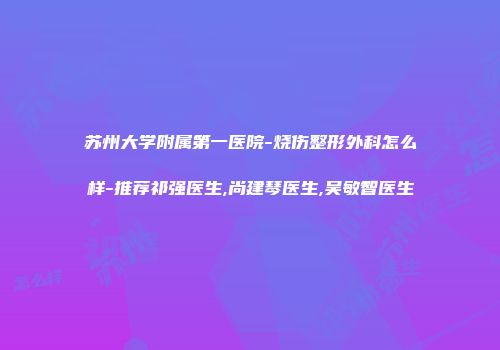 苏州大学附属第一医院-烧伤整形外科怎么样-推荐祁强医生,尚建琴医生,吴敏智医生