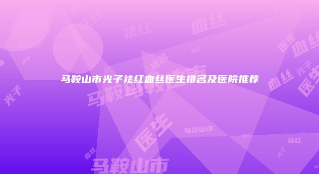马鞍山市光子祛红血丝医生排名及医院推荐