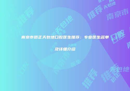 南京市矫正天包地口腔医生推荐：专业医生名单及详细介绍