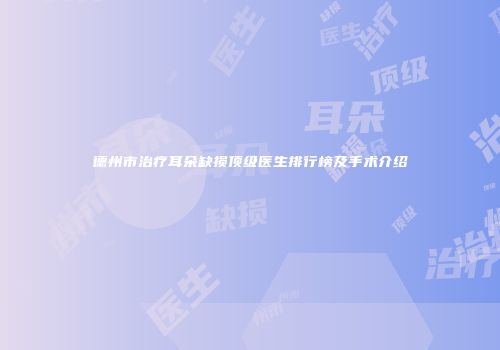 德州市治疗耳朵缺损顶级医生排行榜及手术介绍