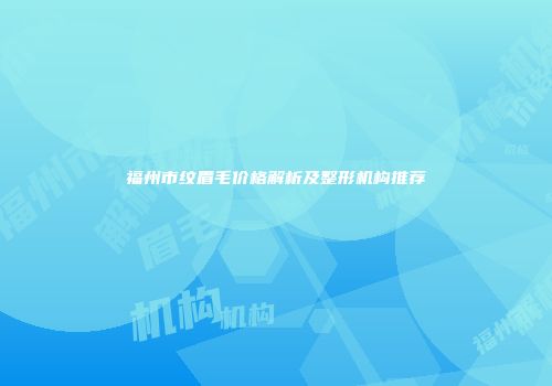 福州市纹眉毛价格解析及整形机构推荐