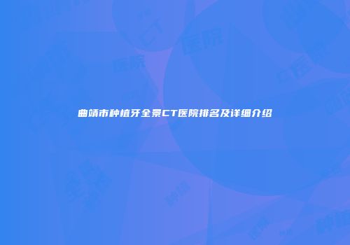 曲靖市种植牙全景CT医院排名及详细介绍