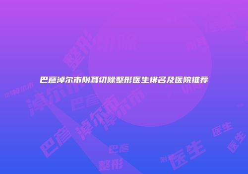 巴彦淖尔市附耳切除整形医生排名及医院推荐