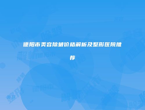 德阳市美容除皱价格解析及整形医院推荐