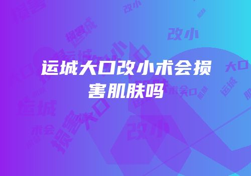 运城大口改小术会损害肌肤吗