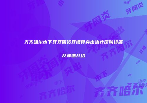 齐齐哈尔市下牙牙周炎牙槽骨突出治疗医院排名及详细介绍