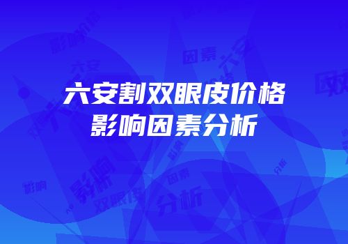 六安割双眼皮价格影响因素分析