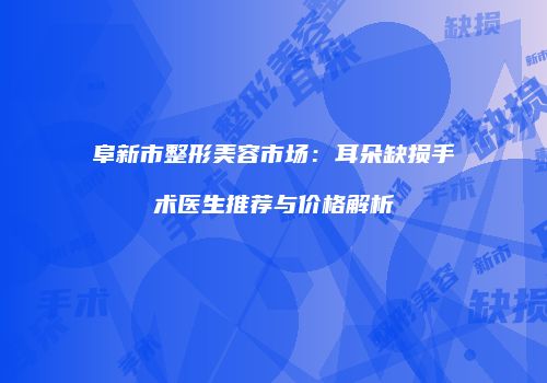 阜新市整形美容市场：耳朵缺损手术医生推荐与价格解析