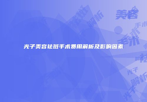 光子美容祛斑手术费用解析及影响因素