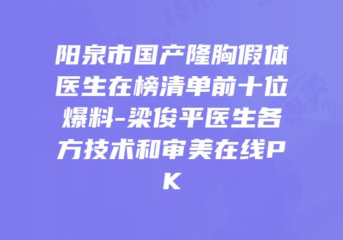 阳泉市国产隆胸假体医生在榜清单前十位爆料-梁俊平医生各方技术和审美在线PK