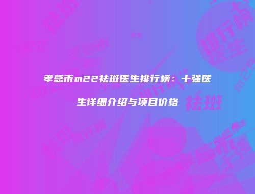 孝感市m22祛斑医生排行榜：十强医生详细介绍与项目价格
