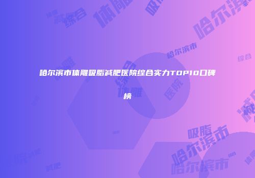 哈尔滨市体雕吸脂减肥医院综合实力TOP10口碑榜
