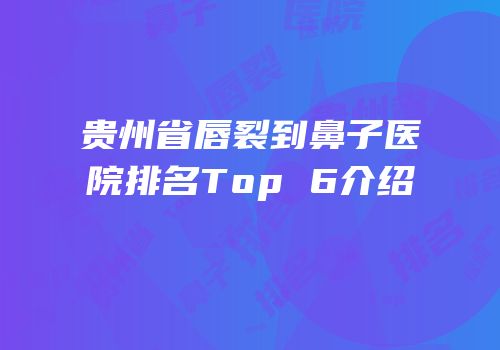贵州省唇裂到鼻子医院排名Top 6介绍