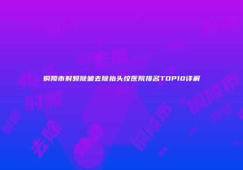铜陵市射频除皱去除抬头纹医院排名TOP10详解
