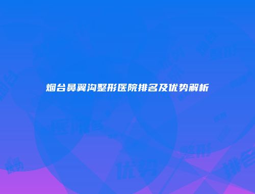 烟台鼻翼沟整形医院排名及优势解析