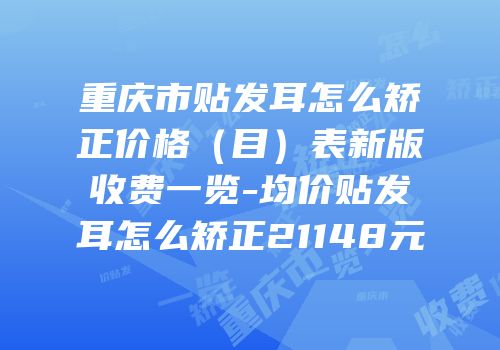 重庆市贴发耳怎么矫正价格（目）表新版收费一览-均价贴发耳怎么矫正21148元