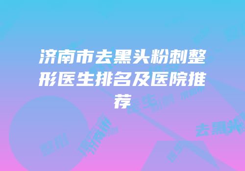 济南市去黑头粉刺整形医生排名及医院推荐