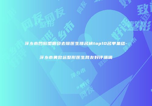 萍乡市凹陷型眼袋去除医生排名榜top10名单集结-萍乡市黄致远整形医生网友好评满满