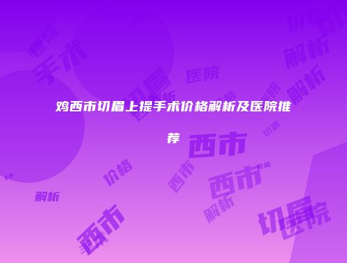 鸡西市切眉上提手术价格解析及医院推荐