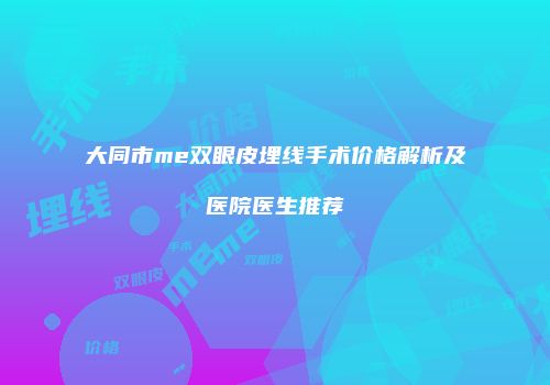 大同市me双眼皮埋线手术价格解析及医院医生推荐