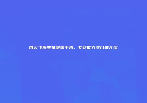 彭云飞医生祛眼袋手术：专业能力与口碑介绍