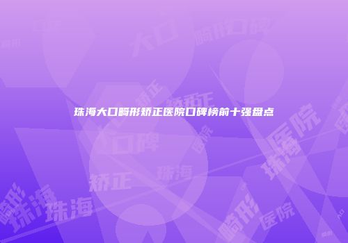 珠海大口畸形矫正医院口碑榜前十强盘点
