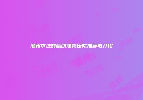潮州市注射脂肪隆鼻医院推荐与介绍