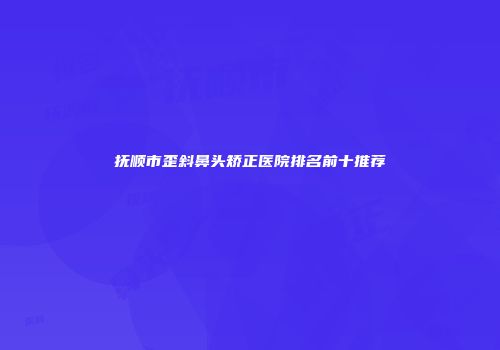 抚顺市歪斜鼻头矫正医院排名前十推荐