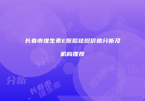 长春市维生素E擦脸祛斑价格分析及机构推荐